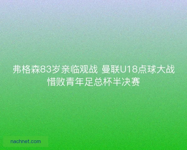弗格森83岁亲临观战 曼联U18点球大战惜败青年足总杯半决赛